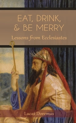 Eat, Drink, and Be Merry: Lessons from Ecclesiastes by Doremus, Lucas T.