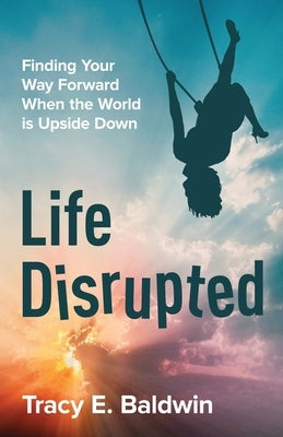 Life Disrupted: Finding Your Way Forward When the World is Upside Down by Baldwin, Tracy E.