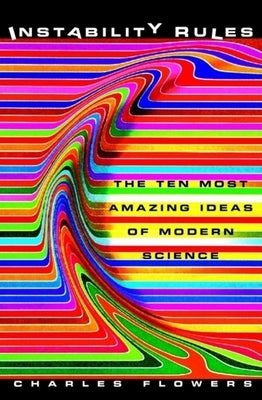 Instability Rules: The Ten Most Amazing Ideas of Modern Science by Flowers, Charles
