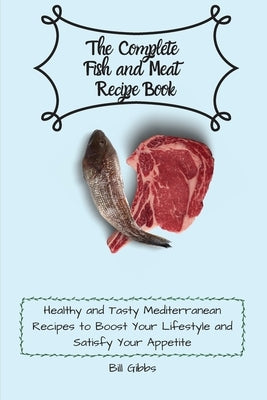 The Complete Fish and Meat Recipe Book: Healthy and Tasty Mediterranean Recipes to Boost Your Lifestyle and Satisfy Your Appetite by Gibbs, Bill