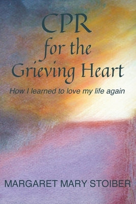 CPR for the Grieving Heart: How I learned to love my life again by Stoiber, Margaret Mary