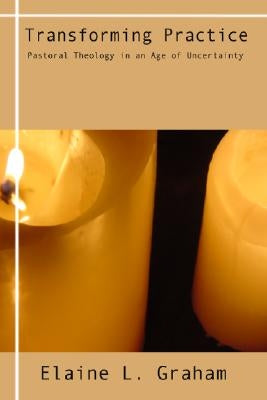 Transforming Practice: Pastoral Theology in an Age of Uncertainty by Graham, Elaine L.