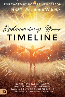 Redeeming Your Timeline: Supernatural Skillsets for Healing Past Wounds, Calming Future Anxieties, and Discovering Rest in the Now by Brewer, Troy