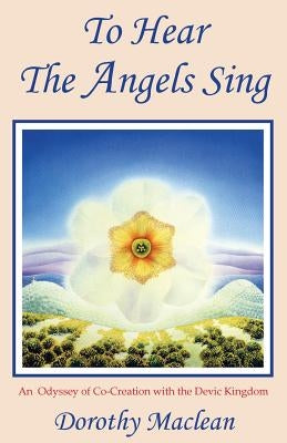 To Hear the Angels Sing: An Odyssey of Co-Creation with the Devic Kingdom by MacLean, Dorothy