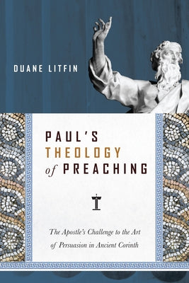 Paul's Theology of Preaching: The Apostle's Challenge to the Art of Persuasion in Ancient Corinth by Litfin, Duane