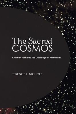 The Sacred Cosmos: Christian Faith and the Challenge of Naturalism by Nichols, Terence L.