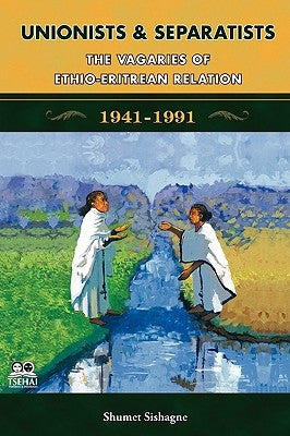 Unionists and Separatists: The Vagaries of Ethio-Eritrean Relation by Sishagne, Shumet