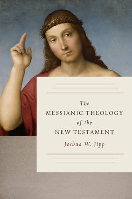 The Messianic Theology of the New Testament by Jipp, Joshua W.