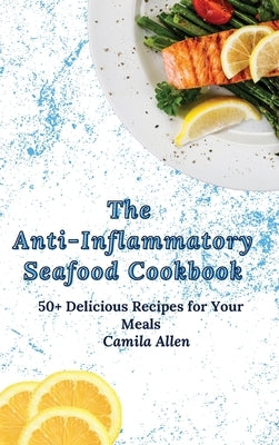 The Anti-Inflammatory Seafood Cookbook: 50+ Delicious Recipes for Your Meals by Allen, Camila