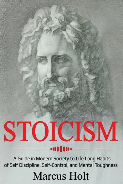 Stoicism: A Deeper Insight into Stoicism in Modern Society to Life Long Habits of Self Discipline, Self Control, and Mental Toug by Holt, Marcus