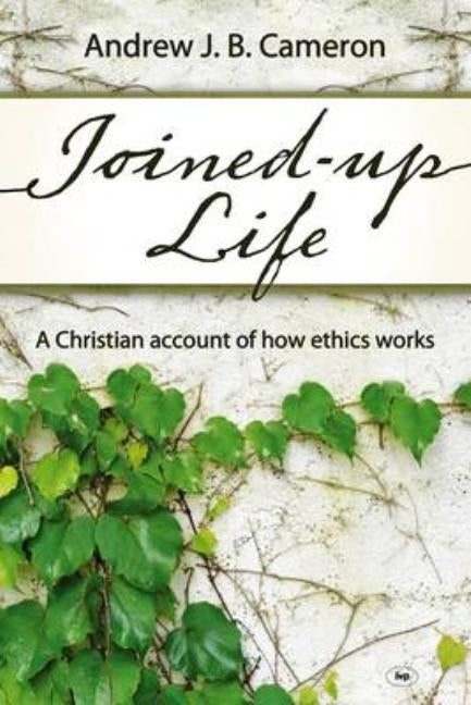 Joined-up life: A Christian Account Of How Ethics Works by Cameron, Andrew