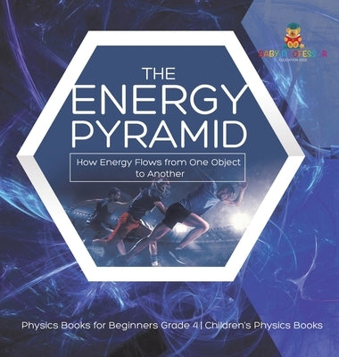 The Energy Pyramid: How Energy Flows from One Object to Another - Physics Books for Beginners Grade 4 - Children's Physics Books by Baby Professor