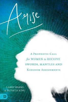 Arise: A Prophetic Call for Women to Receive Swords, Mantles, and Kingdom Assignments by King, Patricia