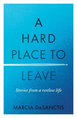 A Hard Place to Leave: Stories from a Restless Life by Desanctis, Marcia