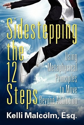 Sidestepping the 12 Steps: Using Metaphysical Principles to Move Beyond Addiction by Malcolm, Esq Kelli