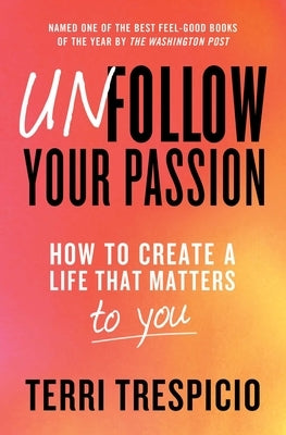Unfollow Your Passion: How to Create a Life That Matters to You by Trespicio, Terri