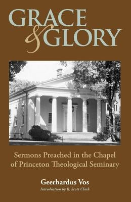 Grace and Glory: Sermons Preached in Chapel at Princeton Seminary by Vos, Geerhardus