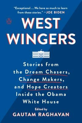 West Wingers: Stories from the Dream Chasers, Change Makers, and Hope Creators Inside the Obama White House by Raghavan, Gautam
