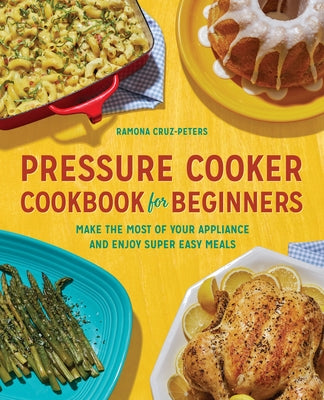Pressure Cooker Cookbook for Beginners: Make the Most of Your Appliance and Enjoy Super Easy Meals by Cruz-Peters, Ramona