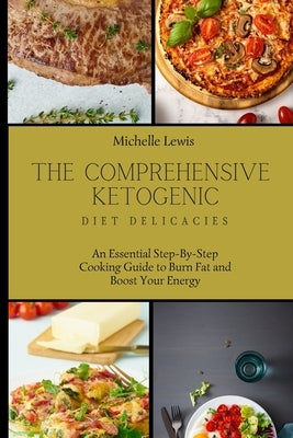 The Comprehensive Ketogenic Diet Delicacies: An Essential Step-By-Step Cooking Guide to Burn Fat and Boost Your Energy by Lewis, Michelle