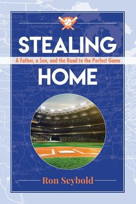 Stealing Home: A Father, a Son, and the Road to the Perfect Game by Seybold, Ron