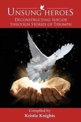 UnSung Heroes: Deconstructing Suicide through Stories of Triumph by Knights, Kristie
