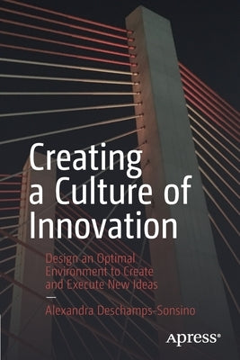 Creating a Culture of Innovation: Design an Optimal Environment to Create and Execute New Ideas by DesChamps-Sonsino, Alexandra