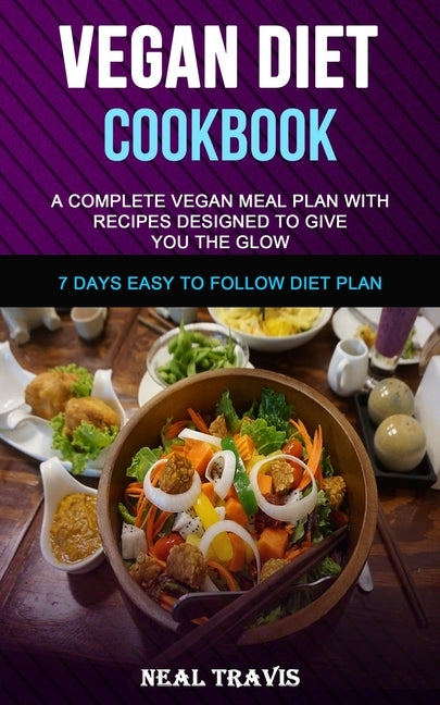 Vegan Diet Cookbook: A Complete Vegan Meal Plan with Recipes Designed to Give You the Glow (7 Days Easy to Follow Diet Plan) by Travis, Neal
