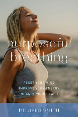 Purposeful Breathing: Reset Your Mind * Improve Your Energy * Enhance Your Health by Smith, Greg