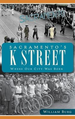 Sacramento's K Street: Where Our City Was Born by Burg, William