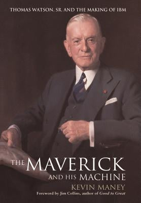 The Maverick and His Machine: Thomas Watson, Sr. and the Making of IBM by Maney, Kevin