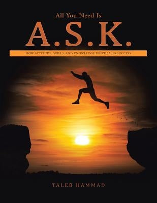 All You Need Is A.S.K.: How Attitude, Skills, and Knowledge Drive Sales Success by Hammad, Taleb