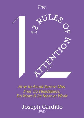 The 12 Rules of Attention: How to Avoid Screw-Ups, Free Up Headspace, Do More and Be More at Work by Cardillo, Joseph