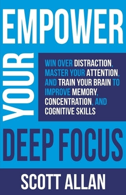 Empower Your Deep Focus: Win Over Distraction, Master Your Attention, and Train Your Brain to Improve Memory, Concentration, and Cognitive Skil by Allan, Scott