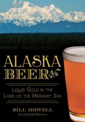 Alaska Beer: Liquid Gold in the Land of the Midnight Sun by Howell, Bill
