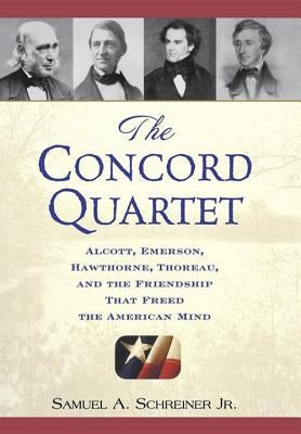 The Concord Quartet: Alcott, Emerson, Hawthorne, Thoreau and the Friendship That Freed the American Mind by Schreiner, Samuel A.