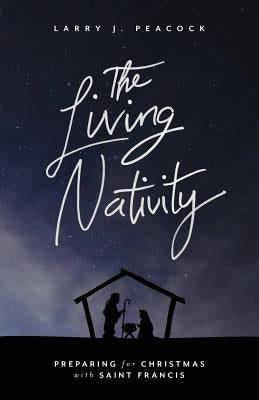 The Living Nativity: Preparing for Christmas with Saint Francis by Peacock, Larry J.