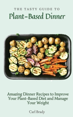 The Tasty Guide to Plant- Based Dinner: Amazing Dinner Recipes to Improve Your Plant-Based Diet and Manage Your Weight by Brady, Carl