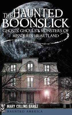 The Haunted Boonslick: Ghosts, Ghouls & Monsters of Missouri's Heartland by Collins Barile, Mary
