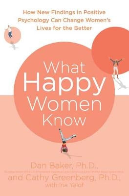 What Happy Women Know: How New Findings in Positive Psychology Can Change Women's Lives for the Better by Baker, Dan