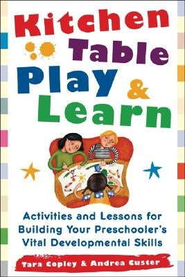 Kitchen Table Play & Learn: Activities and Lessons for Building Your Preschooler's Vital Developmental Skills by Copley, Tara