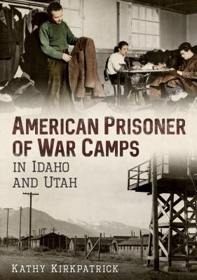 American Prisoner of War Camps in Idaho and Utah by Kirkpatrick, Kathy