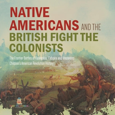 Native Americans and the British Fight the Colonists - The Frontier Battles of Kaskaskia, Cahokia and Vincennes - Fourth Grade History - Children's Am by Baby Professor