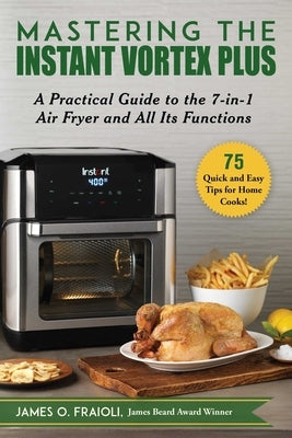 Mastering the Instant Vortex Plus: A Practical Guide to the 7-In-1 Air Fryer and All Its Functions by Fraioli, James O.