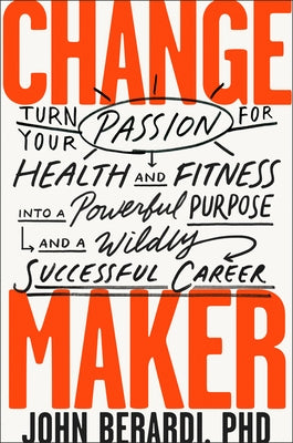 Change Maker: Turn Your Passion for Health and Fitness Into a Powerful Purpose and a Wildly Successful Career by Berardi, John