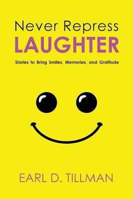 Never Repress Laughter: Stories to Bring Smiles, Memories, and Gratitude by Tillman, Earl D.