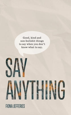 Say Anything: Good, kind and non-bullshit things to say when you don't know what to say. by Jefferies, Fiona