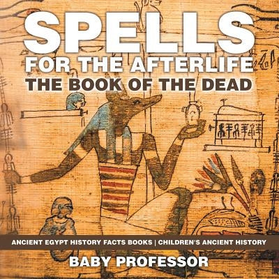 Spells for the Afterlife: The Book of the Dead - Ancient Egypt History Facts Books - Children's Ancient History by Baby Professor