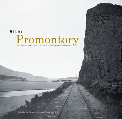 After Promontory: One Hundred and Fifty Years of Transcontinental Railroading by Center for Railroad Photography and Art