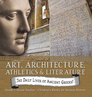 The Daily Lives of Ancient Greeks!: Art, Architecture, Athletics & Literature Grade 5 Social Studies Children's Books on Ancient History by Baby Professor